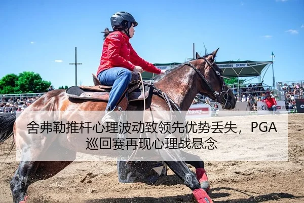 舍弗勒推杆心理波动致领先优势丢失，PGA巡回赛再现心理战悬念