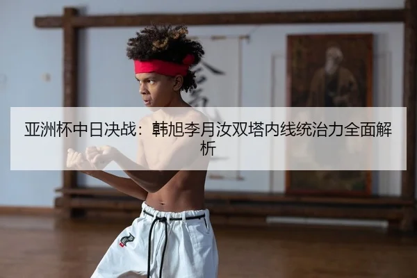 亚洲杯中日决战：韩旭李月汝双塔内线统治力全面解析